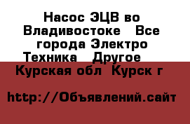 Насос ЭЦВ во Владивостоке - Все города Электро-Техника » Другое   . Курская обл.,Курск г.